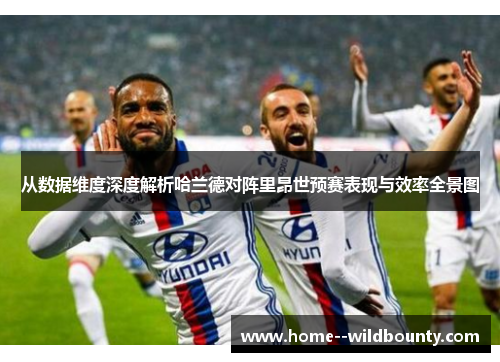 从数据维度深度解析哈兰德对阵里昂世预赛表现与效率全景图 从数据维度深度解析哈兰德对阵里昂世预赛表现与效率全景图