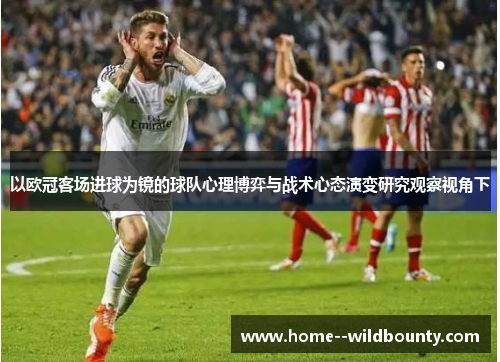 以欧冠客场进球为镜的球队心理博弈与战术心态演变研究观察视角下 以欧冠客场进球为镜的球队心理博弈与战术心态演变研究观察视角下