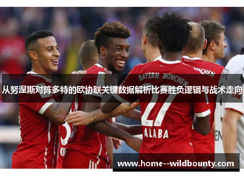 从努涅斯对阵多特的欧协联关键数据解析比赛胜负逻辑与战术走向 从努涅斯对阵多特的欧协联关键数据解析比赛胜负逻辑与战术走向
