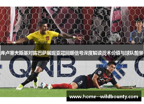 库卢塞夫斯基对阵巴萨展现亚冠回暖信号深度解读战术价值与球队前景