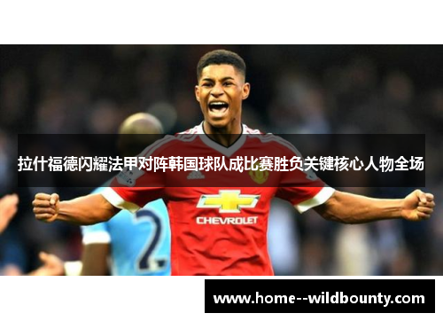 拉什福德闪耀法甲对阵韩国球队成比赛胜负关键核心人物全场 拉什福德闪耀法甲对阵韩国球队成比赛胜负关键核心人物全场