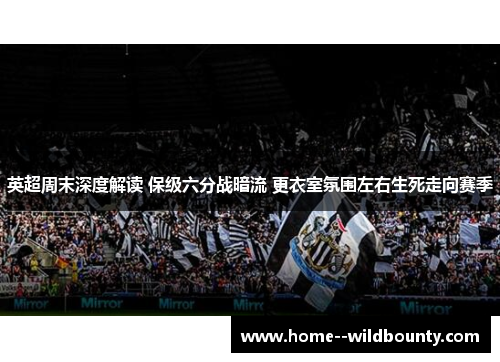 英超周末深度解读 保级六分战暗流 更衣室氛围左右生死走向赛季 英超周末深度解读 保级六分战暗流 更衣室氛围左右生死走向赛季