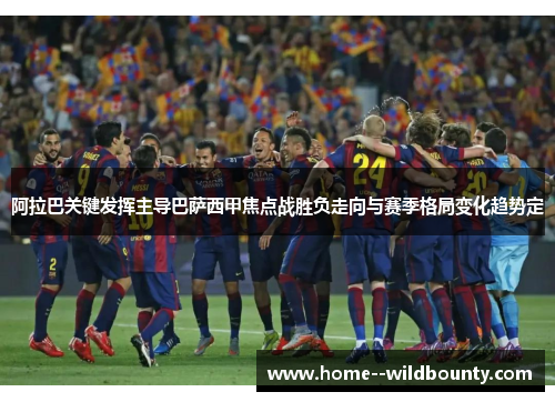 阿拉巴关键发挥主导巴萨西甲焦点战胜负走向与赛季格局变化趋势定