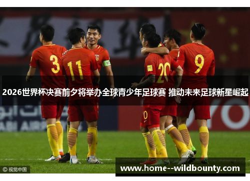 2026世界杯决赛前夕将举办全球青少年足球赛 推动未来足球新星崛起