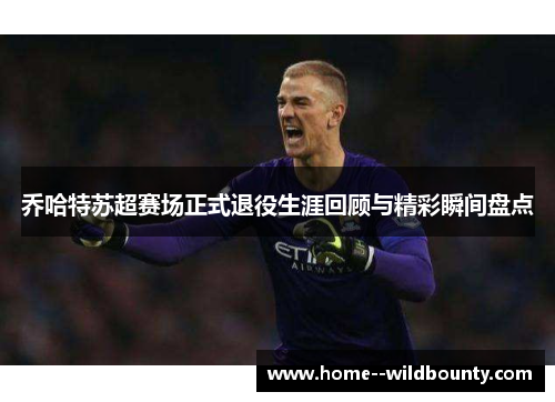 乔哈特苏超赛场正式退役生涯回顾与精彩瞬间盘点 乔哈特苏超赛场正式退役生涯回顾与精彩瞬间盘点