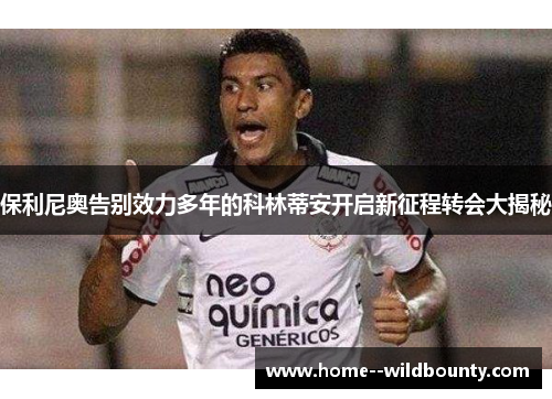 保利尼奥告别效力多年的科林蒂安开启新征程转会大揭秘 保利尼奥告别效力多年的科林蒂安开启新征程转会大揭秘