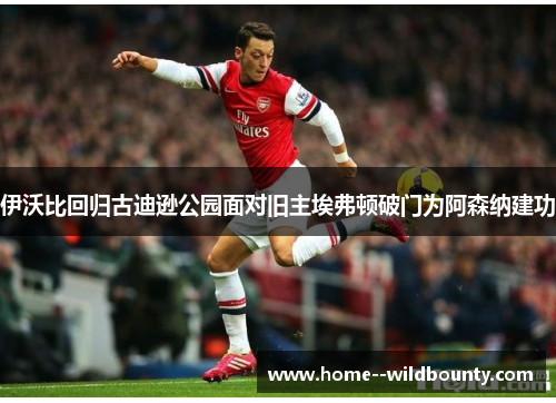 伊沃比回归古迪逊公园面对旧主埃弗顿破门为阿森纳建功