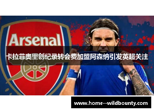 卡拉菲奥里创纪录转会费加盟阿森纳引发英超关注 卡拉菲奥里创纪录转会费加盟阿森纳引发英超关注