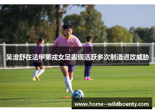 吴澄舒在法甲第戎女足表现活跃多次制造进攻威胁