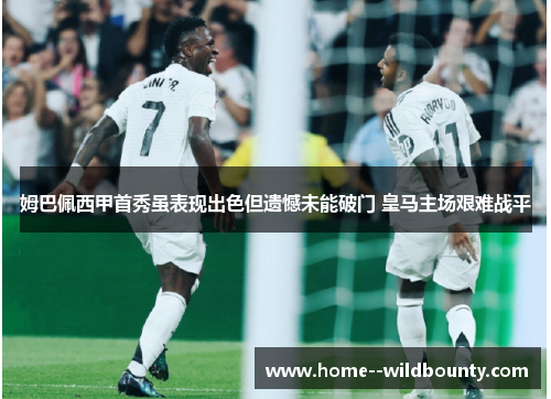 姆巴佩西甲首秀虽表现出色但遗憾未能破门 皇马主场艰难战平 姆巴佩西甲首秀虽表现出色但遗憾未能破门 皇马主场艰难战平