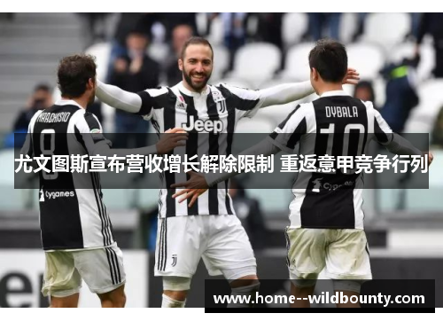 尤文图斯宣布营收增长解除限制 重返意甲竞争行列