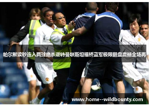 帕尔默读秒连入两球绝杀逆转曼联斯坦福桥蓝军极限翻盘震撼全场再 帕尔默读秒连入两球绝杀逆转曼联斯坦福桥蓝军极限翻盘震撼全场再