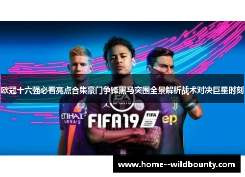欧冠十六强必看亮点合集豪门争锋黑马突围全景解析战术对决巨星时刻 欧冠十六强必看亮点合集豪门争锋黑马突围全景解析战术对决巨星时刻